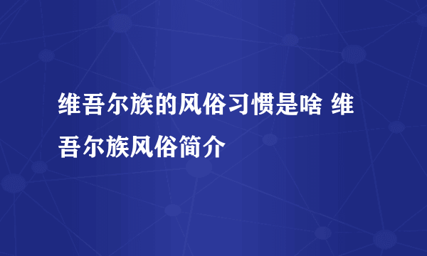 维吾尔族的风俗习惯是啥 维吾尔族风俗简介