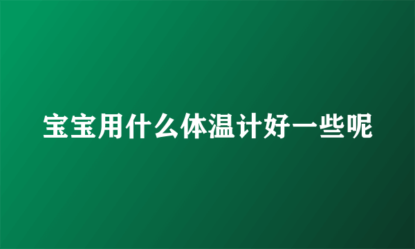 宝宝用什么体温计好一些呢