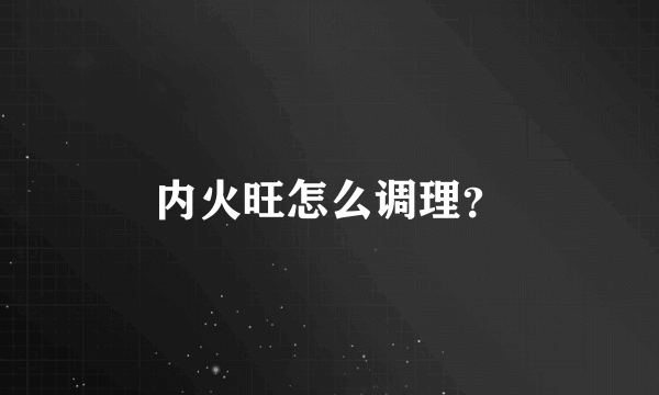 内火旺怎么调理？