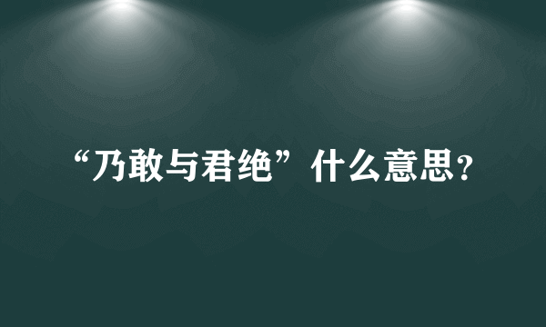 “乃敢与君绝”什么意思？