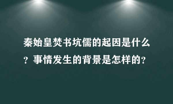 秦始皇焚书坑儒的起因是什么？事情发生的背景是怎样的？