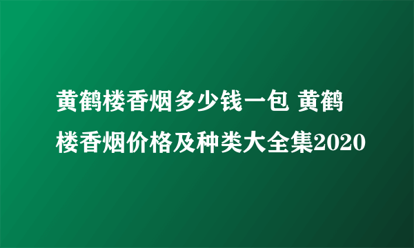 黄鹤楼香烟多少钱一包 黄鹤楼香烟价格及种类大全集2020