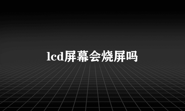 lcd屏幕会烧屏吗