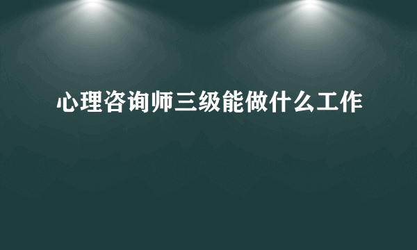 心理咨询师三级能做什么工作