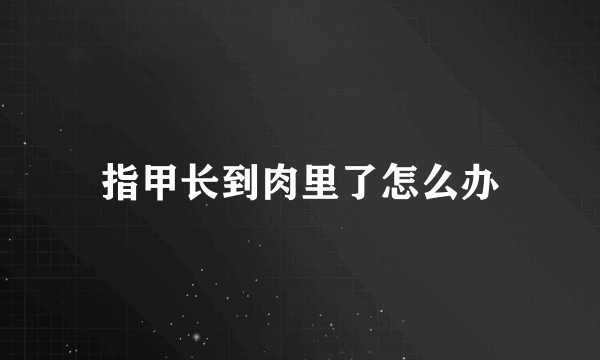 指甲长到肉里了怎么办