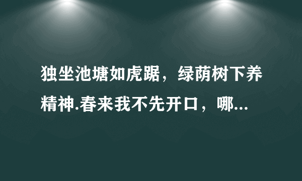 独坐池塘如虎踞，绿荫树下养精神.春来我不先开口，哪个虫儿敢作声？