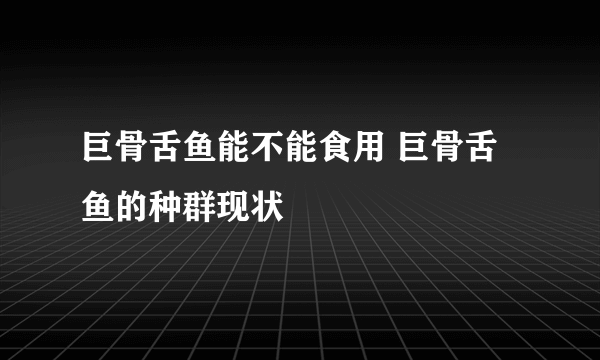 巨骨舌鱼能不能食用 巨骨舌鱼的种群现状