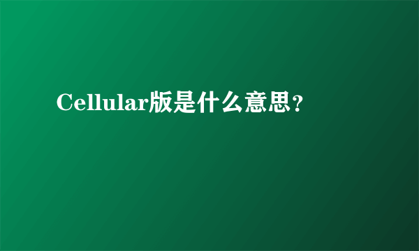 Cellular版是什么意思？