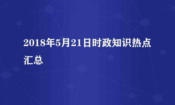 2018年5月21日时政知识热点汇总