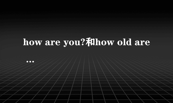 how are you?和how old are you?有什么区别?