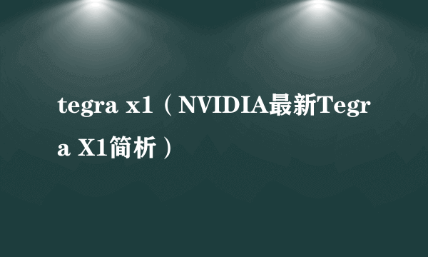 tegra x1（NVIDIA最新Tegra X1简析）