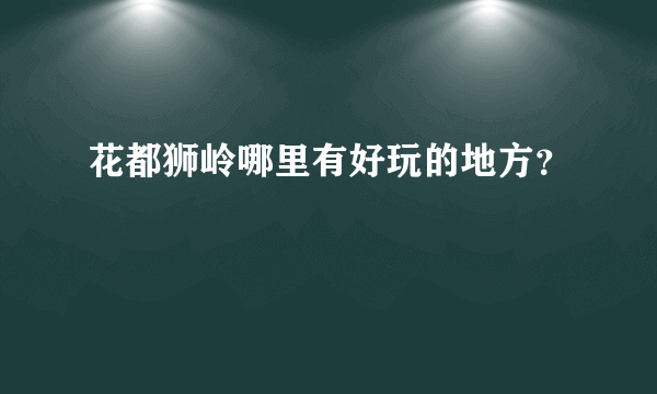 花都狮岭哪里有好玩的地方？