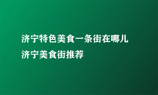 济宁特色美食一条街在哪儿 济宁美食街推荐