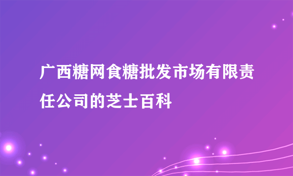 广西糖网食糖批发市场有限责任公司的芝士百科