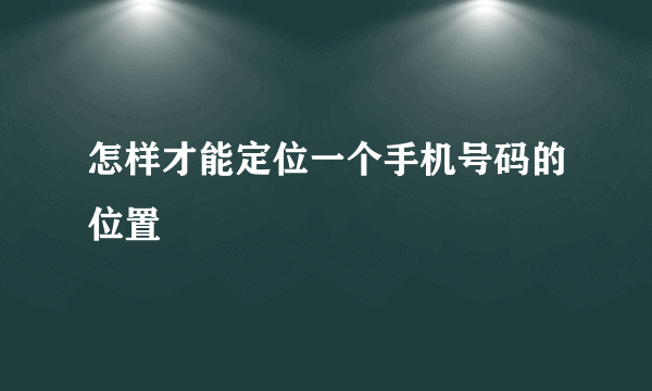 怎样才能定位一个手机号码的位置