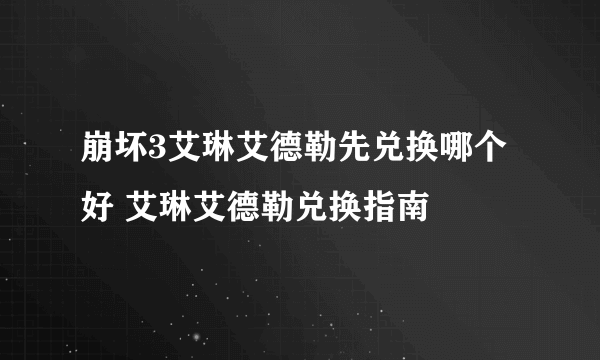 崩坏3艾琳艾德勒先兑换哪个好 艾琳艾德勒兑换指南