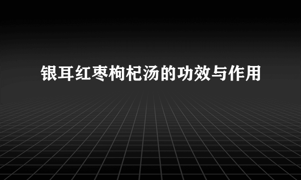 银耳红枣枸杞汤的功效与作用