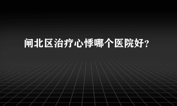 闸北区治疗心悸哪个医院好？