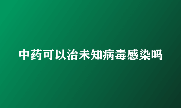 中药可以治未知病毒感染吗