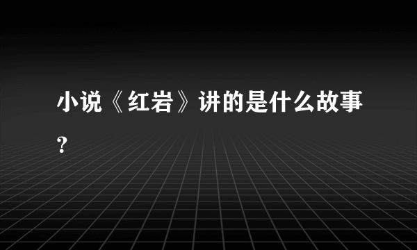 小说《红岩》讲的是什么故事？