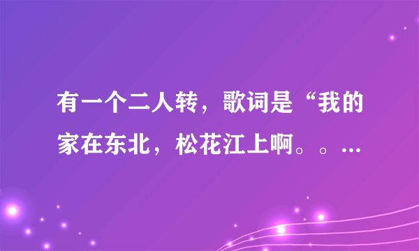 有一个二人转，歌词是“我的家在东北，松花江上啊。。。”请问歌名是什么？