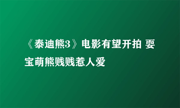 《泰迪熊3》电影有望开拍 耍宝萌熊贱贱惹人爱