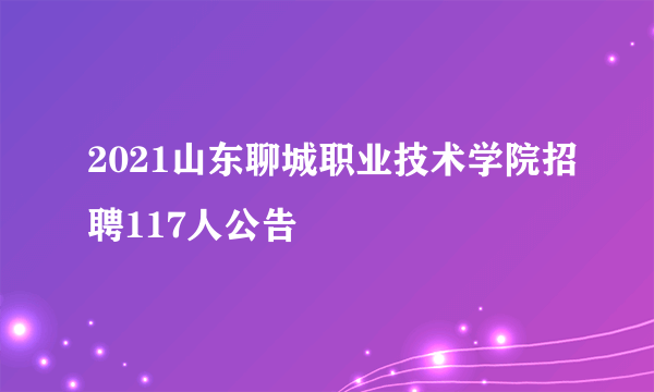 2021山东聊城职业技术学院招聘117人公告