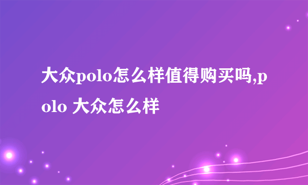 大众polo怎么样值得购买吗,polo 大众怎么样