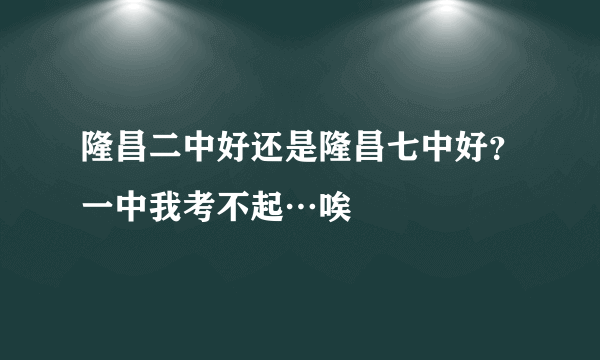 隆昌二中好还是隆昌七中好？一中我考不起…唉