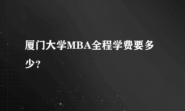 厦门大学MBA全程学费要多少？