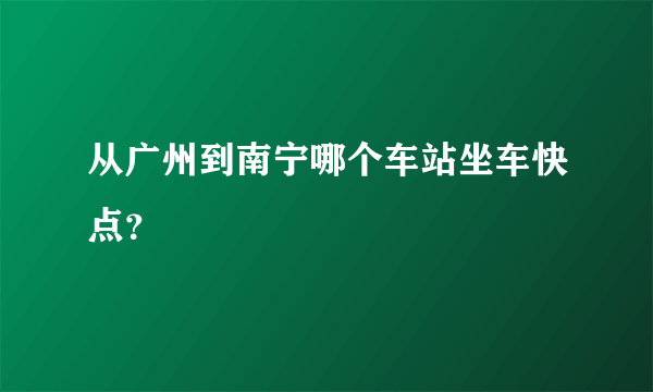 从广州到南宁哪个车站坐车快点？