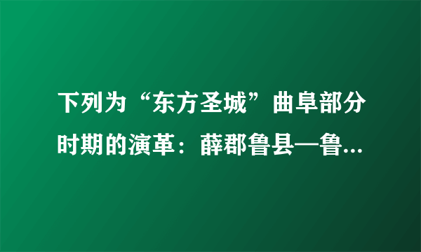 下列为“东方圣城”曲阜部分时期的演革：薛郡鲁县—鲁国鲁县—中书省东平路曲阜县—山东布政司曲阜县，其对应的朝代顺序正确的是（  ）。A: 秦朝—东汉—宋朝—明朝B: 秦朝—西汉—元朝—明朝C: 隋朝—五代—元朝—清朝D: 唐朝一宋朝一元朝一明朝