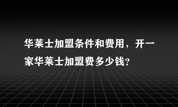 华莱士加盟条件和费用，开一家华莱士加盟费多少钱？