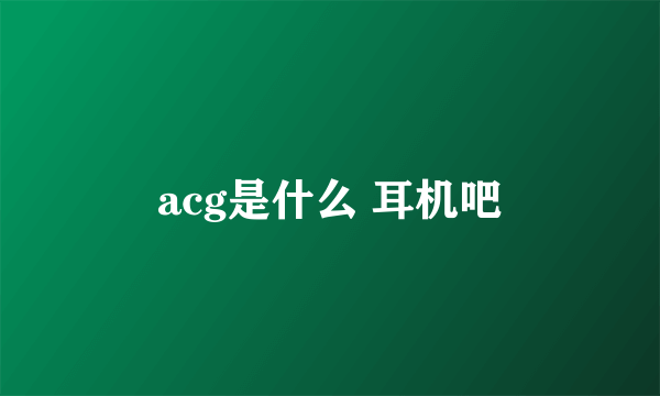 acg是什么 耳机吧