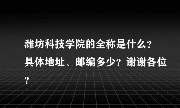 潍坊科技学院的全称是什么？具体地址、邮编多少？谢谢各位？