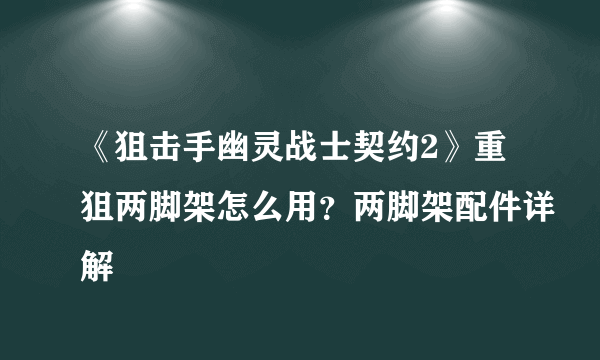 《狙击手幽灵战士契约2》重狙两脚架怎么用？两脚架配件详解