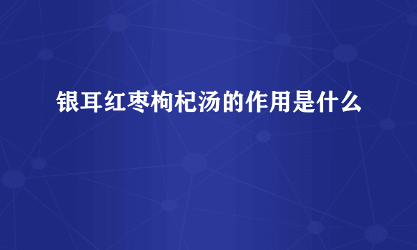 银耳红枣枸杞汤的作用是什么