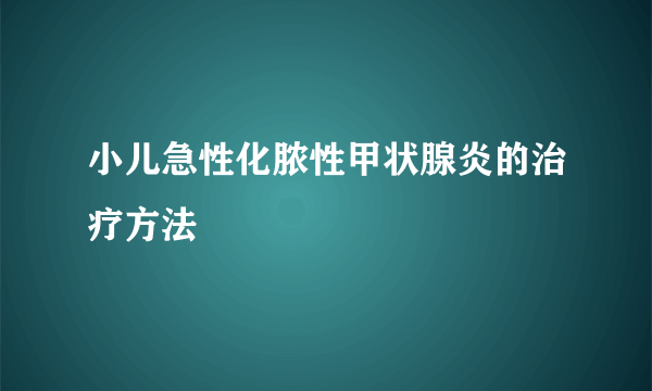 小儿急性化脓性甲状腺炎的治疗方法