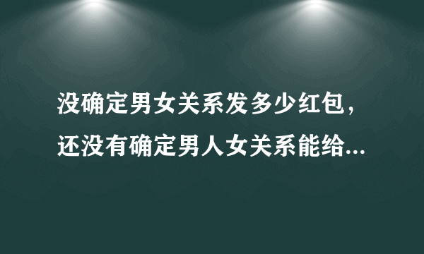 没确定男女关系发多少红包，还没有确定男人女关系能给红包吗?