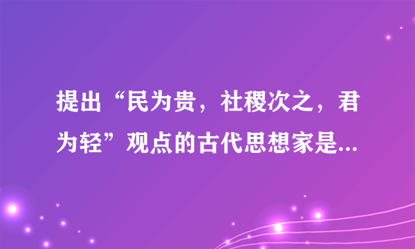 提出“民为贵，社稷次之，君为轻”观点的古代思想家是____。