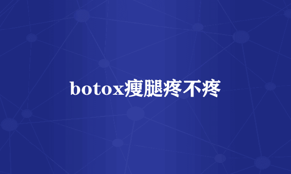 botox瘦腿疼不疼