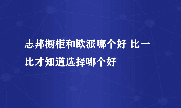 志邦橱柜和欧派哪个好 比一比才知道选择哪个好