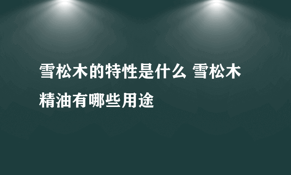 雪松木的特性是什么 雪松木精油有哪些用途