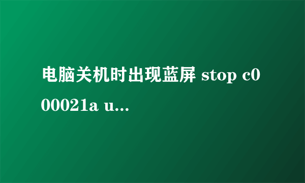 电脑关机时出现蓝屏 stop c000021a unknown hard error,该怎么样处理?