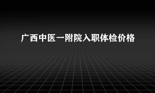 广西中医一附院入职体检价格