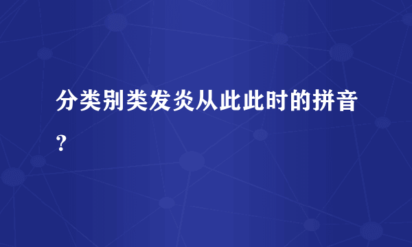 分类别类发炎从此此时的拼音？