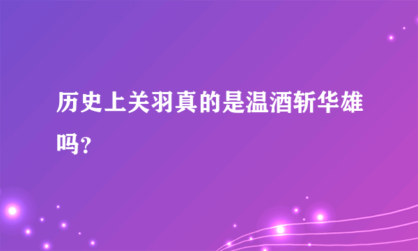 历史上关羽真的是温酒斩华雄吗？