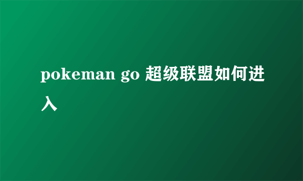 pokeman go 超级联盟如何进入