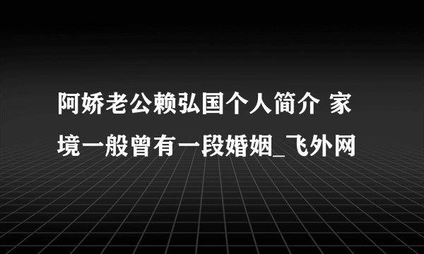 阿娇老公赖弘国个人简介 家境一般曾有一段婚姻_飞外网