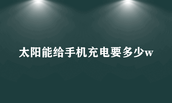 太阳能给手机充电要多少w